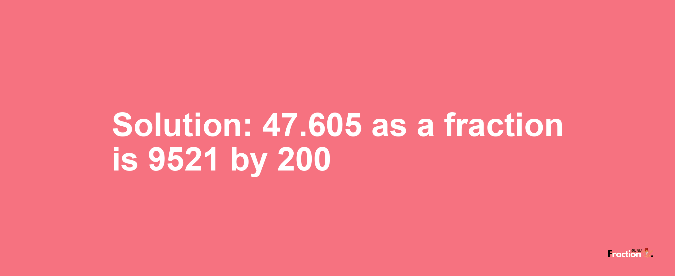 Solution:47.605 as a fraction is 9521/200